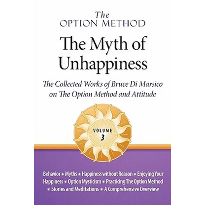 The Option Method: The Myth of Unhappiness. The Collected Works of Bruce Di Marsico on the Option Method & Attitude, Vol. 3