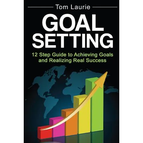 Goal Setting: 12 step guide to achieving goals and realizing real success