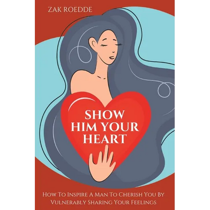 Show Him Your Heart: How To Inspire A Man To Cherish You By Vulnerably Sharing Your Feelings.