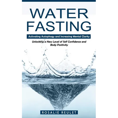 Water Fasting: Activating Autophagy and Increasing Mental Clarity (Unlocking a New Level of Self Confidence and Body Positivity)