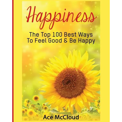 Happiness: The Top 100 Best Ways To Feel Good & Be Happy