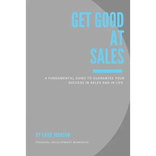 Get Good At Sales: A Fundamental Guide to Guarantee Your Success in Sales and in Life