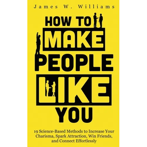 How to Make People Like You: 19 Science-Based Methods to Increase Your Charisma, Spark Attraction, Win Friends, and Connect Effortlessly