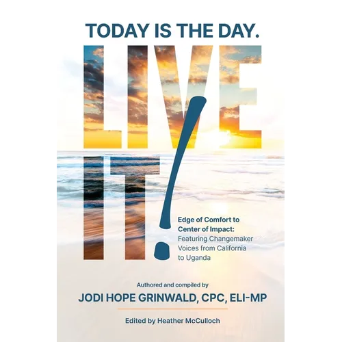 Today is the Day. Live It!: Edge of Comfort to Center of Impact: Featuring Changemaker Voices from California to Uganda