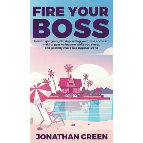 Fire Your Boss: How to quit your job, stop selling your time and start making passive income while you sleep...and possibly move to a tropical island