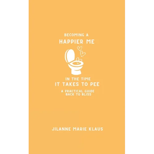 Becoming A Happier Me In The Time it Takes To Pee: A Practical Guide Back To Bliss