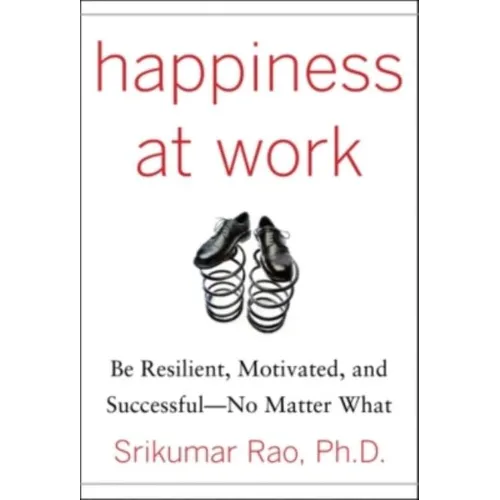 Happiness at Work: Be Resilient, Motivated, and Successful - No Matter What