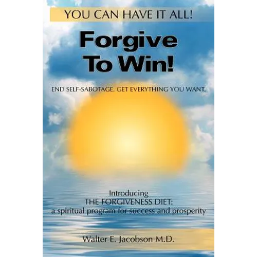Forgive To Win!: End Self-Sabotage. Get Everything You Want