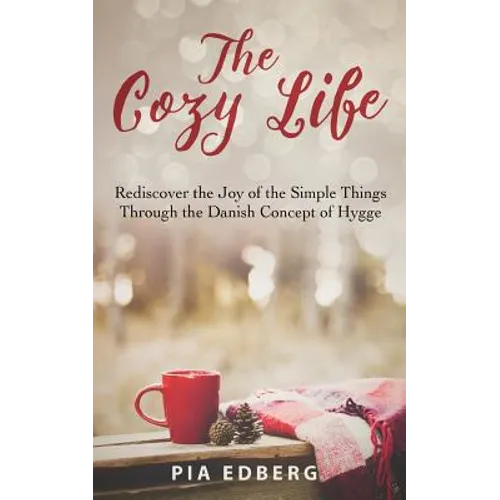 The Cozy Life: Rediscover the Joy of the Simple Things Through the Danish Concept of Hygge