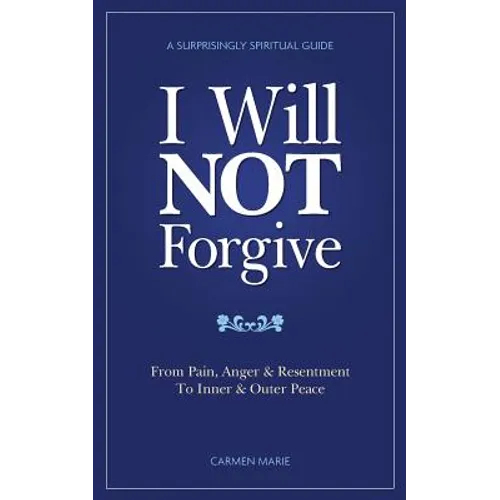 I Will NOT Forgive: A Surprisingly Spiritual Guide - From Pain, Anger & Resentment, To Inner & Outer Peace