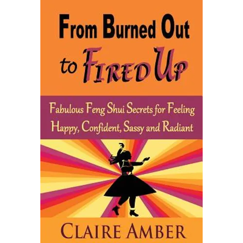 From Burned Out to Fired Up: Fabulous Feng Shui Secrets for Feeling Happy, Confident, Sassy and Radiant