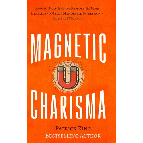 Magnetic Charisma: How to Build Instant Rapport, Be More Likable, and Make a Memorable Impression - Gain the It Factor
