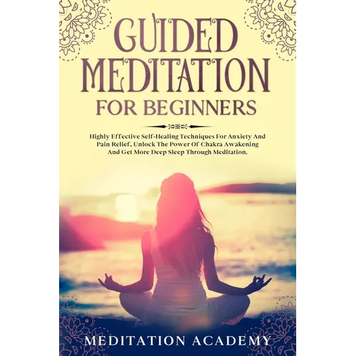 Guided Meditation For Beginners: Highly Effective Self-Healing Techniques For Anxiety And Pain Relief, Unlock The Power Of Chakra Awakening And Get Mo