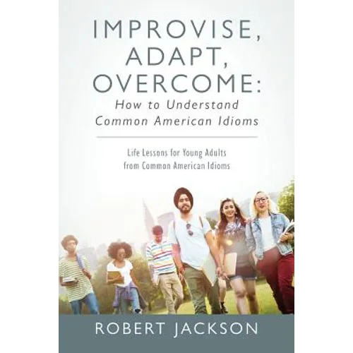 Improvise, Adapt, Overcome: How to Understand Common American Idioms: Life Lessons for Young Adults from Common American Idioms