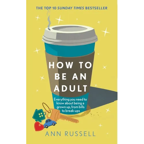 How to Be an Adult: Everything You Need to Know about Being a Grown Up, from Bills to Break-Ups