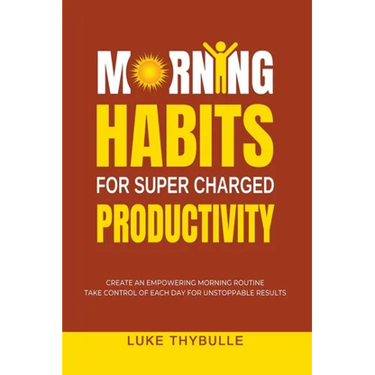 Morning Habits For Super Charged Productivity: Create An Empowering Morning Routine, Take Control Of Each Day For Unstoppable Results