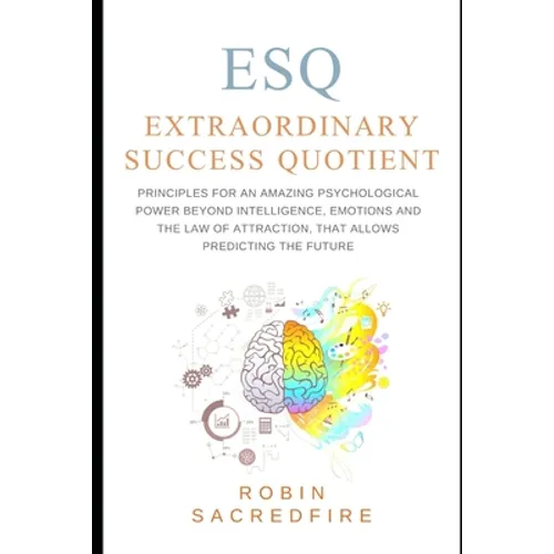 ESQ - Extraordinary Success Quotient(TM): Principles for an Amazing Psychological Power Beyond Intelligence, Emotions and Law of Attraction, that Allo