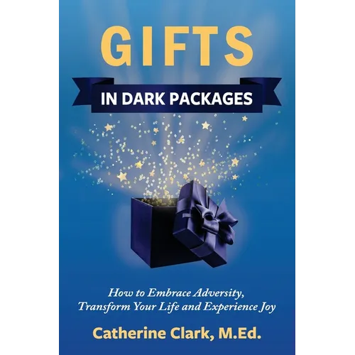 Gifts in Dark Packages: How to Embrace Adversity, Transform Your Life and Experience Joy