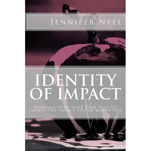 Identity of Impact: Shifting Into Your True Self To Create The Impact You're Meant For