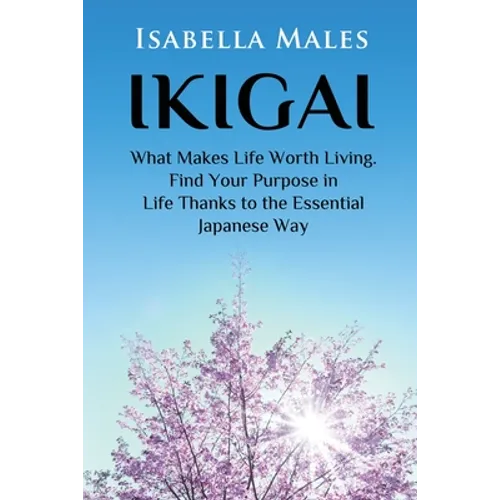 Ikigai: What Makes Life Worth Living. Find Your Purpose in Life Thanks to the Essential Japanese Way