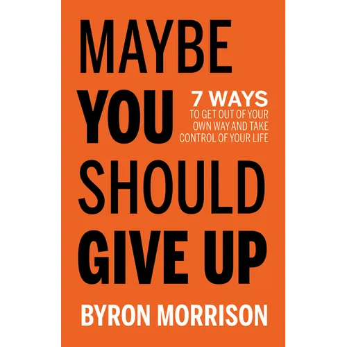 Maybe You Should Give Up: 7 Ways to Get Out of Your Own Way and Take Control of Your Life