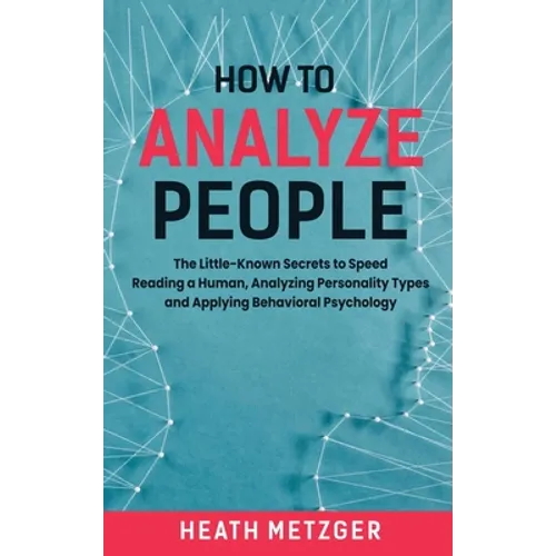 How to Analyze People: The Little-Known Secrets to Speed Reading a Human, Analyzing Personality Types and Applying Behavioral Psychology