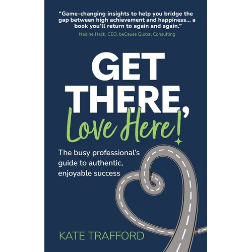 Get There, Love Here!: The busy professional's guide to authentic, enjoyable success