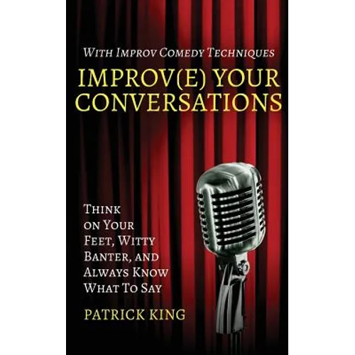 Improv(e) Your Conversations: Think on Your Feet, Witty Banter, and Always Know What To Say with Improv Comedy Techniques