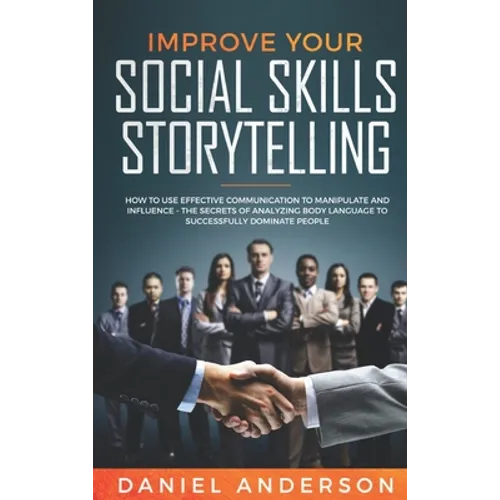 Improve Your Social Skills and Storytelling: How to Use Effective Communication to Manipulate and Influence - The Secrets of Analyzing Body Language t
