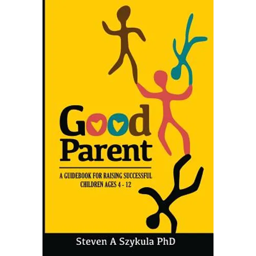 Good Parent: A Guidebook for Raising Successful Children Ages 4 - 12