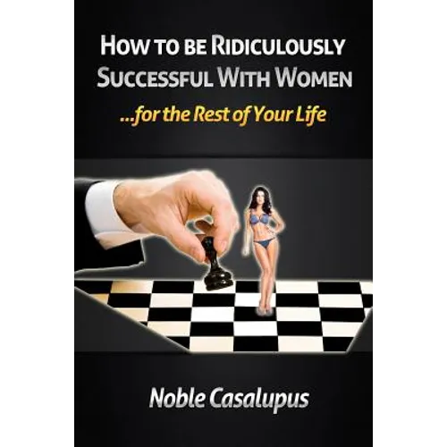 How to Be Ridiculously Successful with Women for the Rest of Your Life: A Tried and True Pick-up and Seduction Guide for Finding Romance