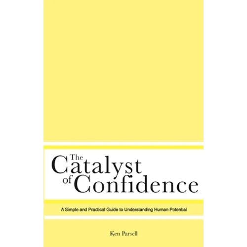 The Catalyst of Confidence: A Simple and Practical Guide to Understanding Human Potential