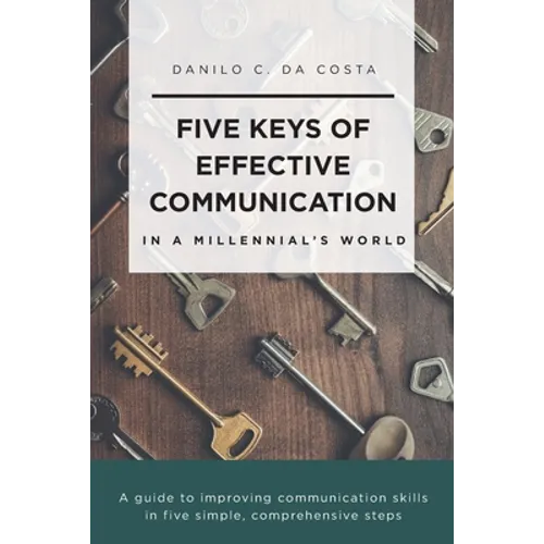 Five Keys of Effective Communication in a Millennial'sWorld: A guide to improving communication skills in five simple, comprehensive steps