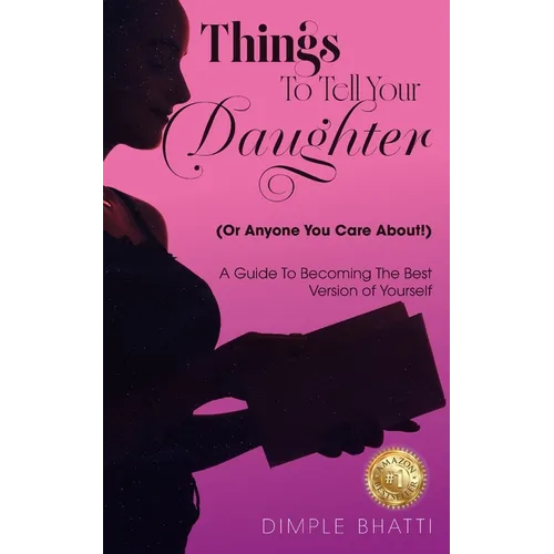 Things To Tell Your Daughter (Or Anyone You Care About!): A Guide To Becoming The Best Version of Yourself