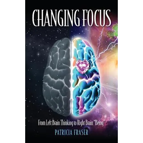 Changing Focus: From Left Brain Thinking to Right Brain "Being" - Paperback