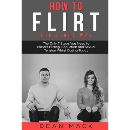 How to Flirt: The Right Way - The Only 7 Steps You Need to Master Flirting, Seduction and Sexual Tension Whilst Dating Today