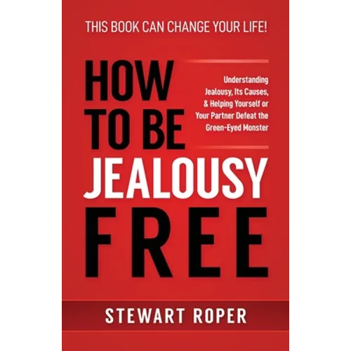 How to Be Jealousy Free: Understanding Jealousy, Its Causes, & Helping Yourself or Your Partner Defeat the Green-Eyed Monster