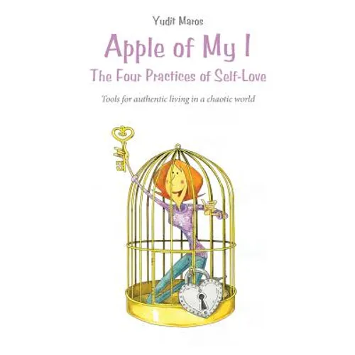 Apple of My I: The Four Practices of Self-Love: Tools for authentic living in a chaotic world