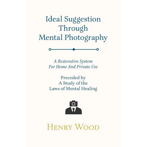 Ideal Suggestion Through Mental Photography;A Restorative System For Home And Private Use - Preceded By A Study Of The Laws Of Mental Healing
