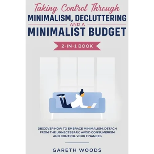 Taking Control Through Minimalism, Decluttering and a Minimalist Budget 2-in-1 Book: Discover how to Embrace Minimalism, Detach from the Unnecessary,