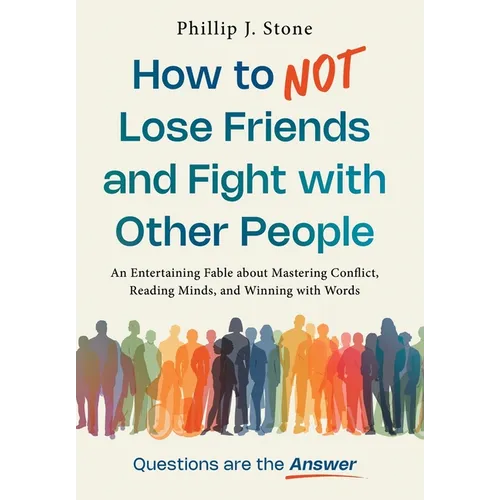 How to NOT Lose Friends and Fight with Other People: An Entertaining Fable about Mastering Conflict, Reading Minds, and Winning with Words
