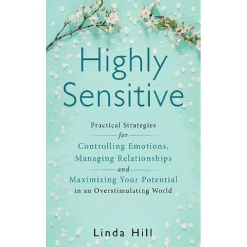 Highly Sensitive: Practical Strategies for Understanding Emotions, Managing Relationships and Maximizing Your Potential in an Overstimulating World