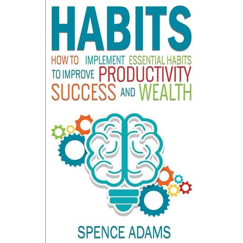 Habits: How to Implement Essential Habits to Improve Productivity, Success and Wealth
