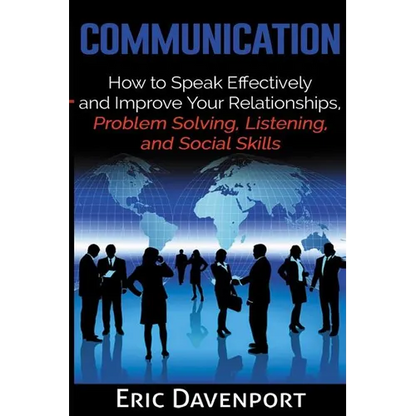 Communication: How to Speak Effectively and Improve Your Relationships, Problem Solving, Listening, and Social Skills - Paperback