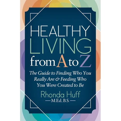 Healthy Living from A to Z: The Guide to Finding Who You Really Are and Feeding Who You Were Created to Be