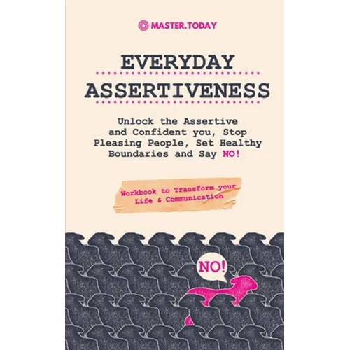 Everyday Assertiveness: Unlock the Assertive and Confident you, Stop Pleasing People, Set Healthy Boundaries and Say NO! (Workbook to Transform your L