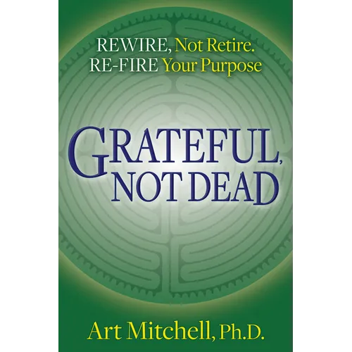 Grateful, Not Dead: Rewire, Not Retire. Re-Fire Your Purpose