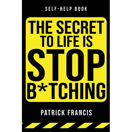 The Secret To Life Is Stop B*tching: The Last Self-Help Book You'll Ever Need