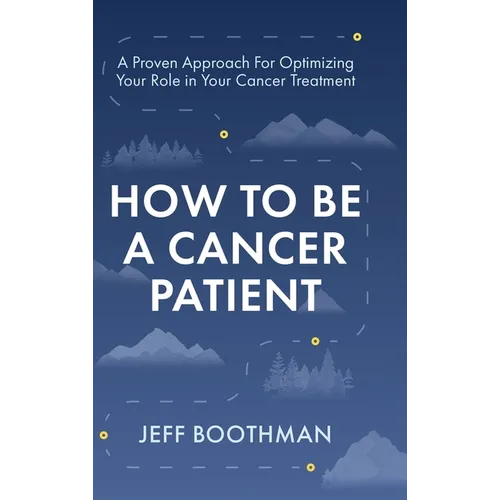 How To Be A Cancer Patient: A Proven approach for Optimizing Your Role in Your Cancer Treatment