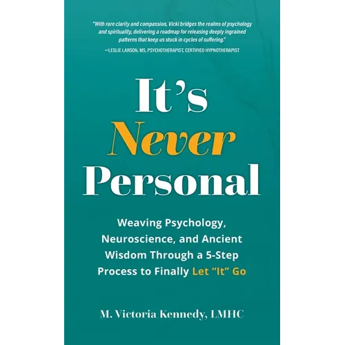 It's Never Personal: Weaving Psychology, Neuroscience, and Ancient Wisdom Through a 5-Step Process to Finally Let "It" Go